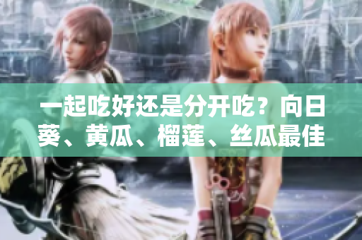 一起吃好还是分开吃？向日葵、黄瓜、榴莲、丝瓜最佳