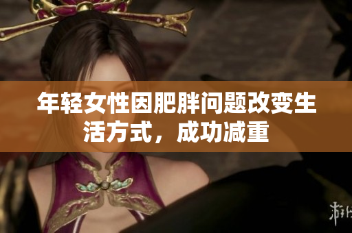 年轻女性因肥胖问题改变生活方式，成功减重