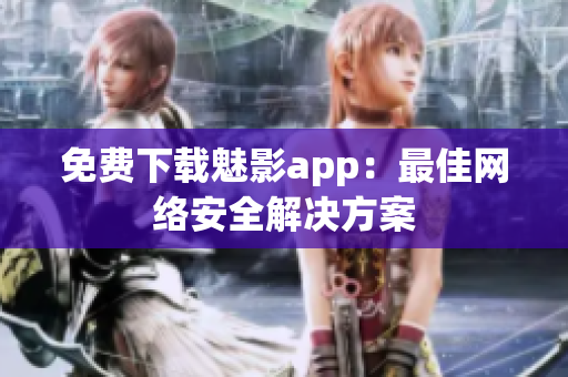 免费下载魅影app：最佳网络安全解决方案