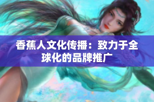 香蕉人文化传播：致力于全球化的品牌推广