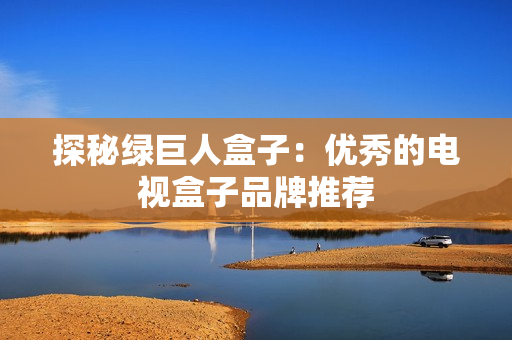 探秘绿巨人盒子：优秀的电视盒子品牌推荐