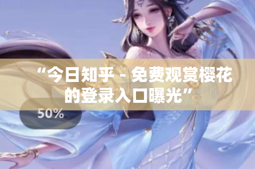“今日知乎 - 免费观赏樱花的登录入口曝光”