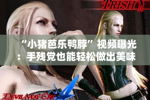 “小猪芭乐鸭脖”视频曝光：手残党也能轻松做出美味