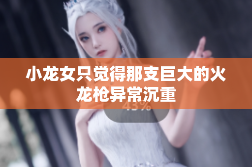 小龙女只觉得那支巨大的火龙枪异常沉重