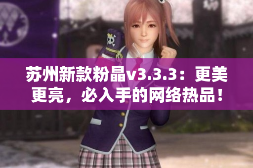 苏州新款粉晶v3.3.3：更美更亮，必入手的网络热品！