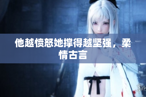 他越愤怒她撑得越坚强，柔情古言