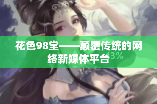 花色98堂——颠覆传统的网络新媒体平台