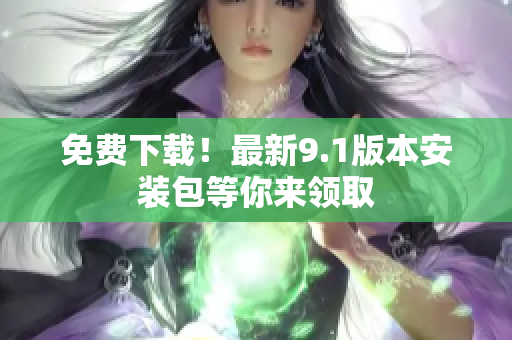 免费下载！最新9.1版本安装包等你来领取