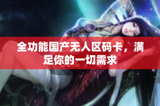 全功能国产无人区码卡，满足你的一切需求