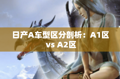 日产A车型区分剖析：A1区 vs A2区