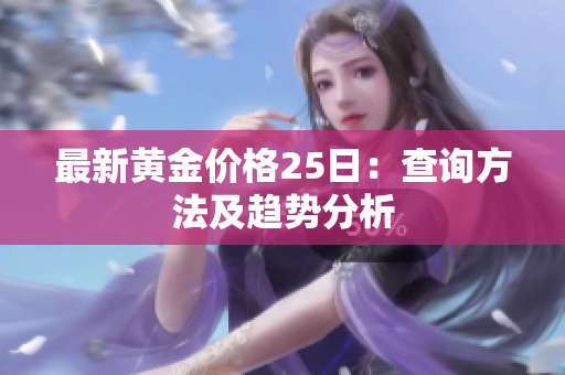 最新黄金价格25日：查询方法及趋势分析