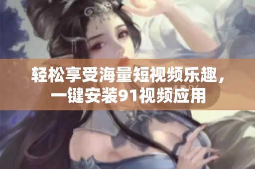 轻松享受海量短视频乐趣，一键安装91视频应用