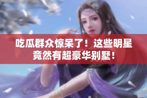 吃瓜群众惊呆了！这些明星竟然有超豪华别墅！