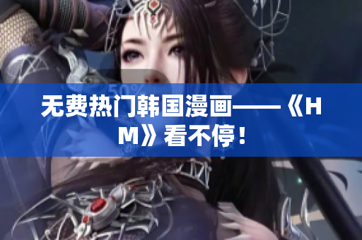 无费热门韩国漫画——《HM》看不停！