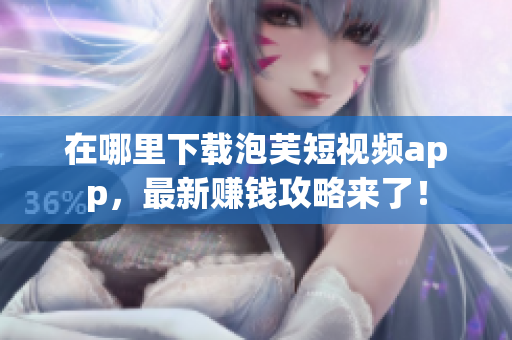 在哪里下载泡芙短视频app，最新赚钱攻略来了！