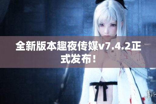 全新版本趣夜传媒v7.4.2正式发布！