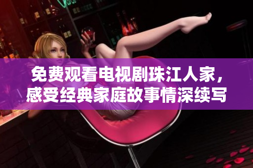 免费观看电视剧珠江人家，感受经典家庭故事情深续写！