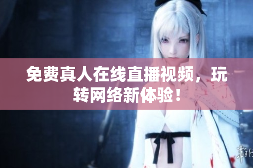免费真人在线直播视频，玩转网络新体验！