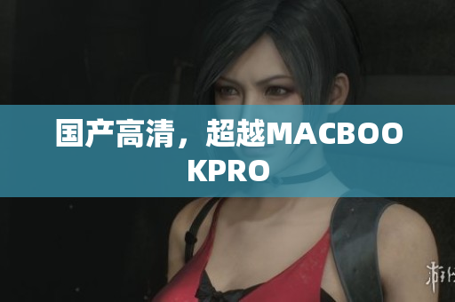 国产高清，超越MACBOOKPRO