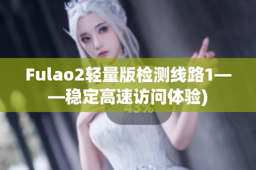 Fulao2轻量版检测线路1——稳定高速访问体验)