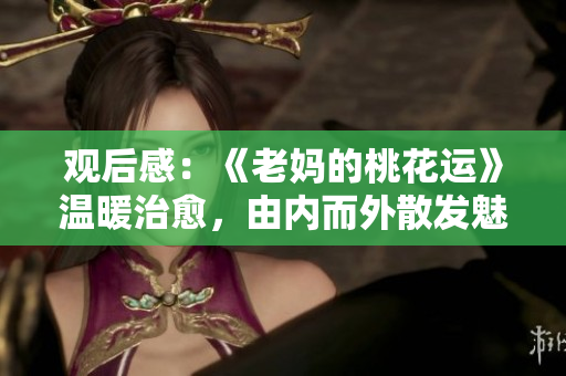 观后感：《老妈的桃花运》温暖治愈，由内而外散发魅力
