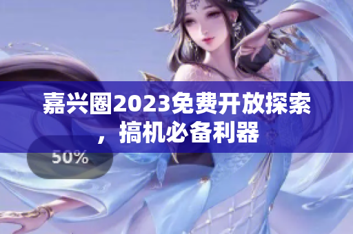 嘉兴圈2023免费开放探索，搞机必备利器