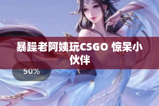 暴躁老阿姨玩CSGO 惊呆小伙伴