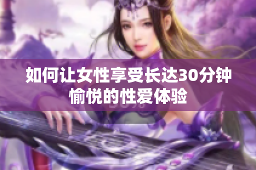 如何让女性享受长达30分钟愉悦的性爱体验