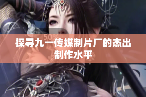 探寻九一传媒制片厂的杰出制作水平