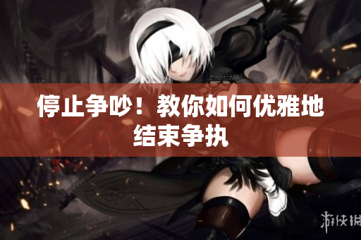 停止争吵！教你如何优雅地结束争执