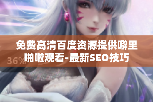 免费高清百度资源提供噼里啪啦观看-最新SEO技巧
