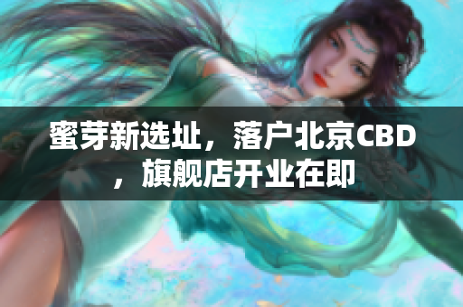 蜜芽新选址，落户北京CBD，旗舰店开业在即