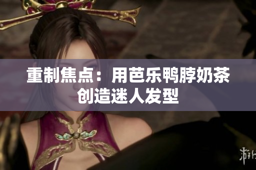 重制焦点：用芭乐鸭脖奶茶创造迷人发型