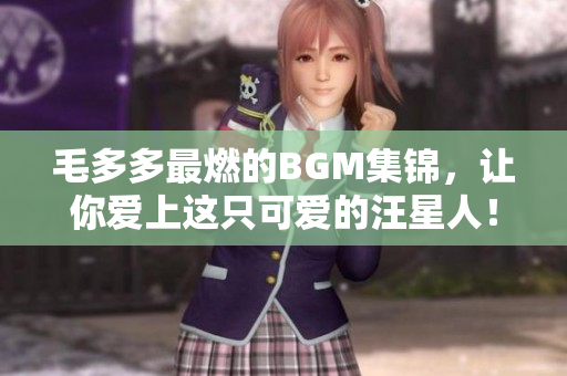 毛多多最燃的BGM集锦，让你爱上这只可爱的汪星人！