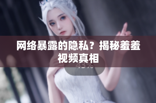 网络暴露的隐私？揭秘羞羞视频真相
