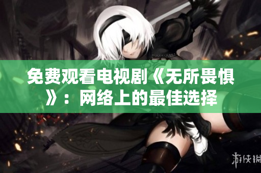 免费观看电视剧《无所畏惧》：网络上的最佳选择