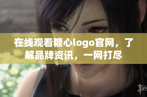 在线观看糖心logo官网，了解品牌资讯，一网打尽