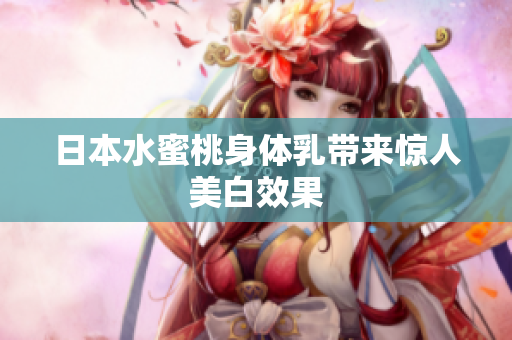日本水蜜桃身体乳带来惊人美白效果