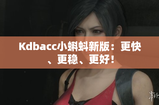 Kdbacc小蝌蚪新版：更快、更稳、更好！