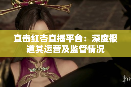 直击红杏直播平台：深度报道其运营及监管情况