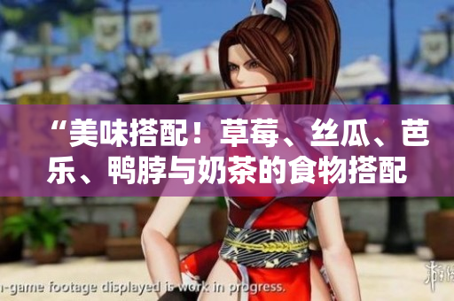 “美味搭配！草莓、丝瓜、芭乐、鸭脖与奶茶的食物搭配建议”
