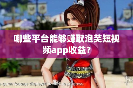 哪些平台能够赚取泡芙短视频app收益？