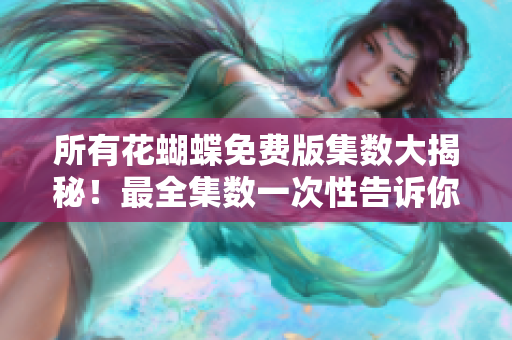 所有花蝴蝶免费版集数大揭秘！最全集数一次性告诉你