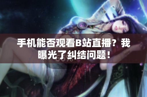 手机能否观看B站直播？我曝光了纠结问题！