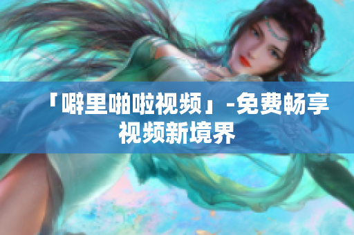 「噼里啪啦视频」-免费畅享视频新境界