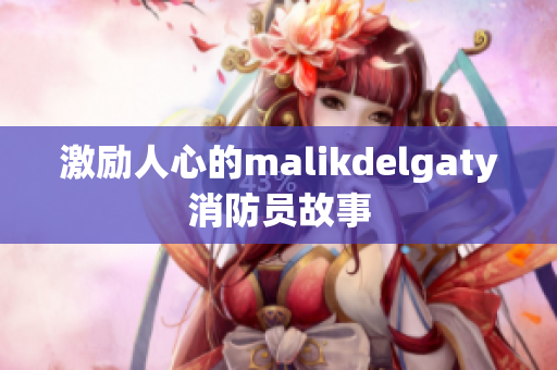 激励人心的malikdelgaty消防员故事