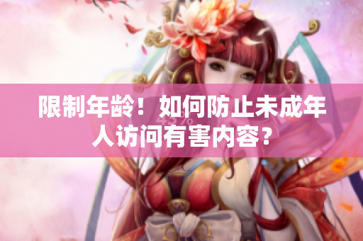 限制年龄！如何防止未成年人访问有害内容？