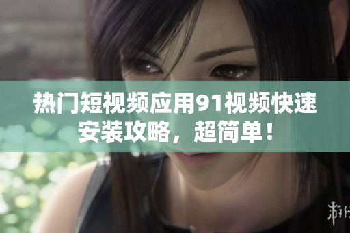 热门短视频应用91视频快速安装攻略，超简单！