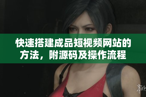 快速搭建成品短视频网站的方法，附源码及操作流程