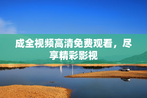 成全视频高清免费观看，尽享精彩影视